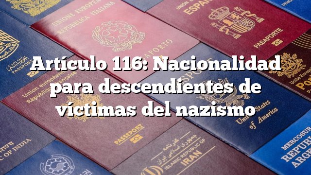 Artículo 116: Nacionalidad para descendientes de víctimas del nazismo