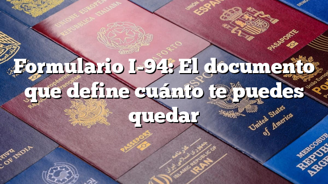 Formulario I-94: El documento que define cuánto te puedes quedar
