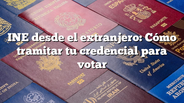 INE desde el extranjero: Cómo tramitar tu credencial para votar