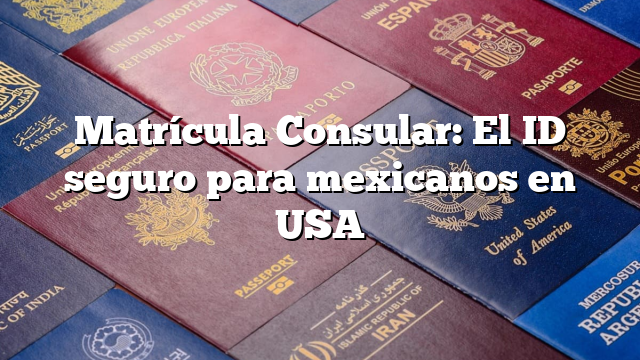 Matrícula Consular: El ID seguro para mexicanos en USA