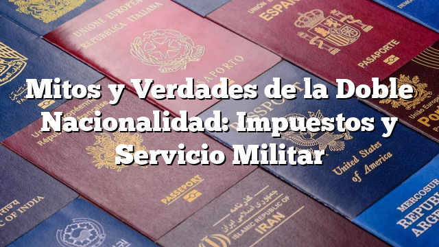 Mitos y Verdades de la Doble Nacionalidad: Impuestos y Servicio Militar