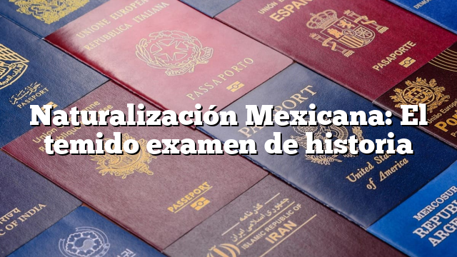 Naturalización Mexicana: El temido examen de historia