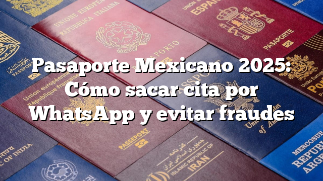 Pasaporte Mexicano 2025: Cómo sacar cita por WhatsApp y evitar fraudes