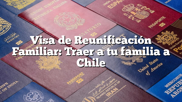 Visa de Reunificación Familiar: Traer a tu familia a Chile