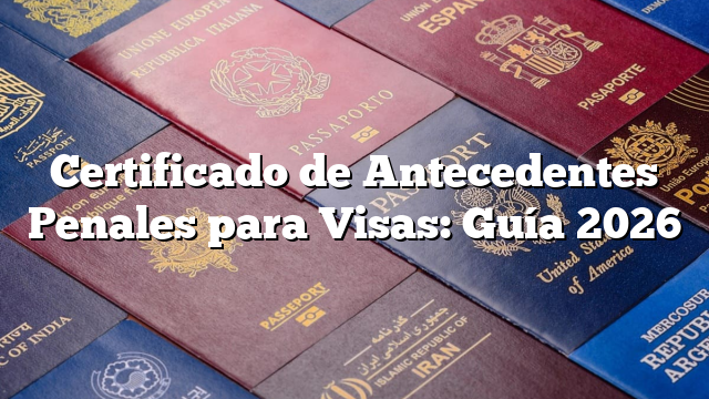 Certificado de Antecedentes Penales para Visas: Guía 2026