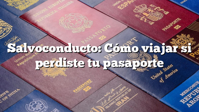 Salvoconducto: Cómo viajar si perdiste tu pasaporte