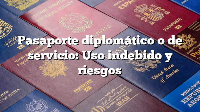 Pasaporte diplomático o de servicio: Uso indebido y riesgos