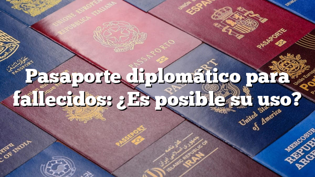 Pasaporte diplomático para fallecidos: ¿Es posible su uso?