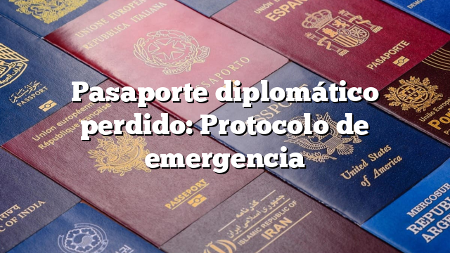 Pasaporte diplomático perdido: Protocolo de emergencia