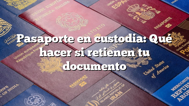 Pasaporte en custodia: Qué hacer si retienen tu documento