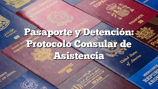 Pasaporte y Detención: Protocolo Consular de Asistencia
