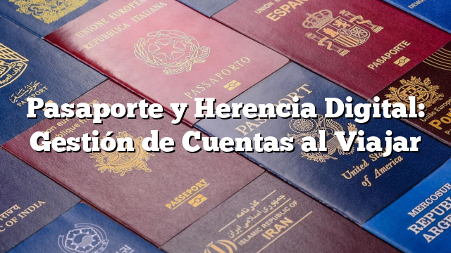 Pasaporte y Herencia Digital: Gestión de Cuentas al Viajar