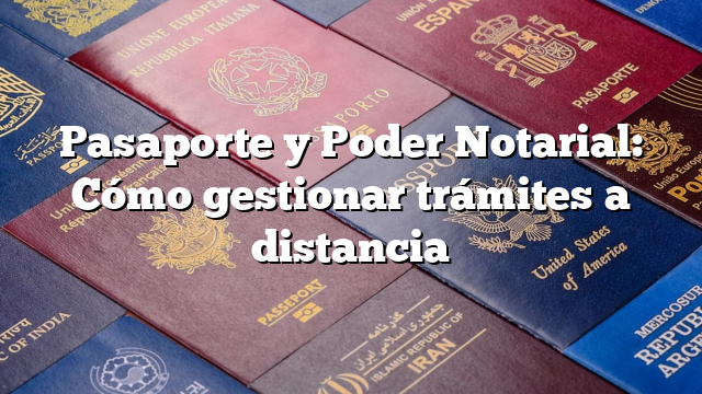 Pasaporte y Poder Notarial: Cómo gestionar trámites a distancia