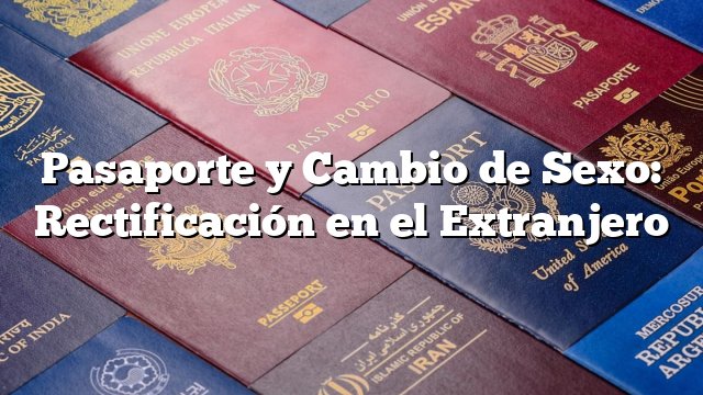 Pasaporte y Cambio de Sexo: Rectificación en el Extranjero