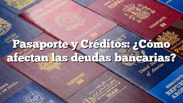 Pasaporte y Créditos: ¿Cómo afectan las deudas bancarias?