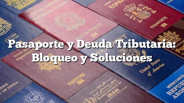 Pasaporte y Deuda Tributaria: Bloqueo y Soluciones