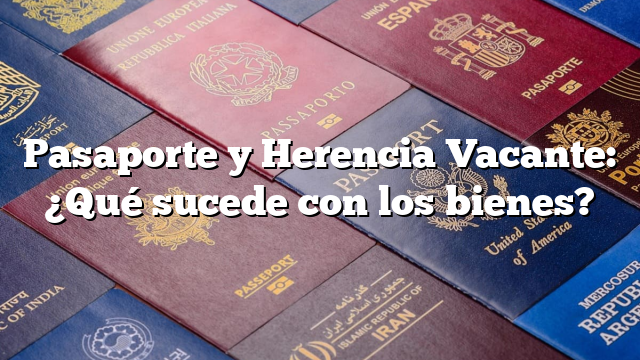 Pasaporte y Herencia Vacante: ¿Qué sucede con los bienes?