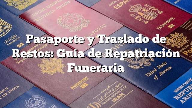 Pasaporte y Traslado de Restos: Guía de Repatriación Funeraria